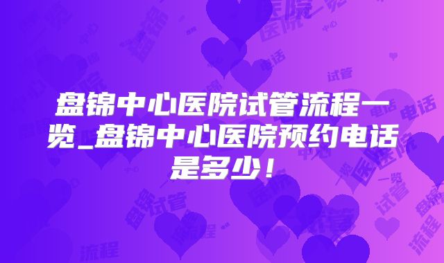 盘锦中心医院试管流程一览_盘锦中心医院预约电话是多少！