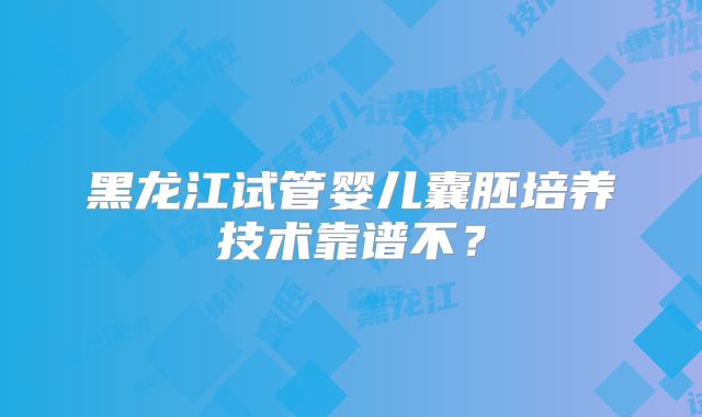 黑龙江试管婴儿囊胚培养技术靠谱不？