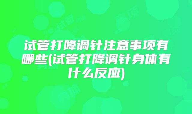 试管打降调针注意事项有哪些(试管打降调针身体有什么反应)