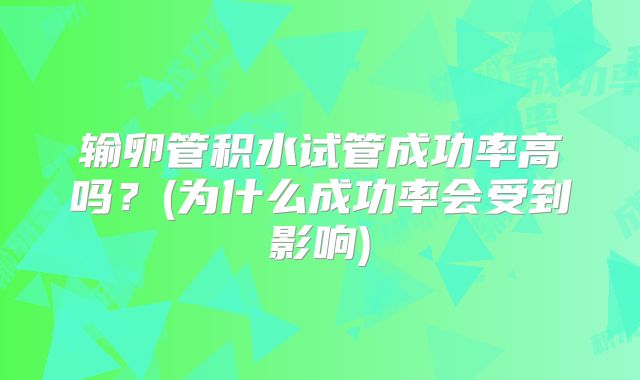 输卵管积水试管成功率高吗？(为什么成功率会受到影响)