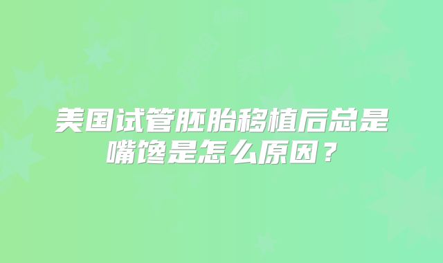 美国试管胚胎移植后总是嘴馋是怎么原因?