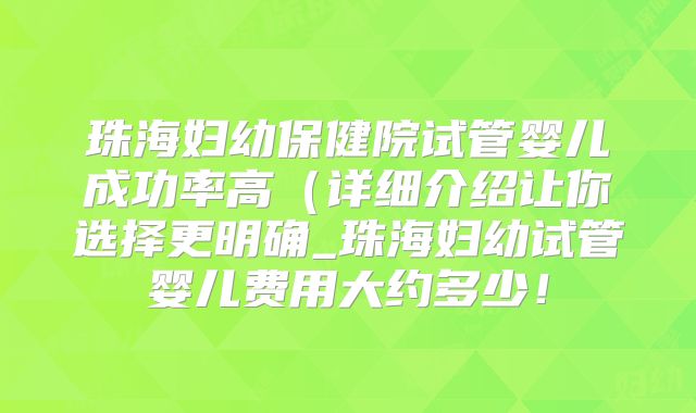 珠海妇幼保健院试管婴儿成功率高（详细介绍让你选择更明确_珠海妇幼试管婴儿费用大约多少！