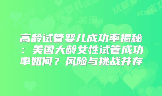 高龄试管婴儿成功率揭秘：美国大龄女性试管成功率如何？风险与挑战并存