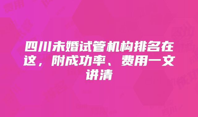 四川未婚试管机构排名在这，附成功率、费用一文讲清