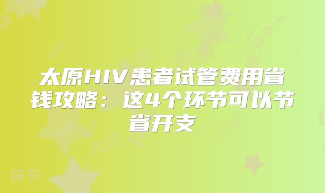 太原HIV患者试管费用省钱攻略：这4个环节可以节省开支