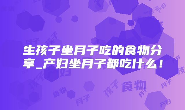 生孩子坐月子吃的食物分享_产妇坐月子都吃什么!