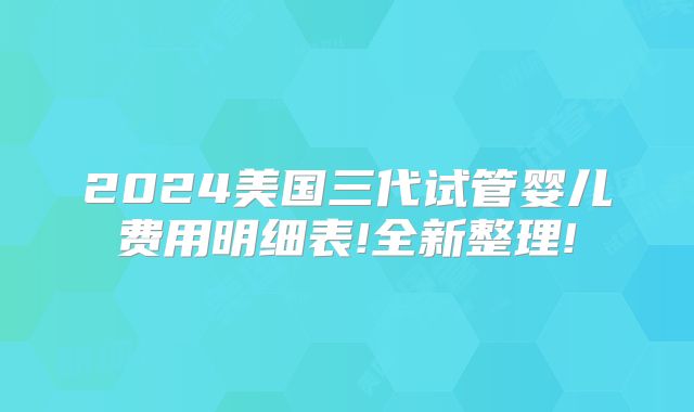 2024美国三代试管婴儿费用明细表!全新整理!