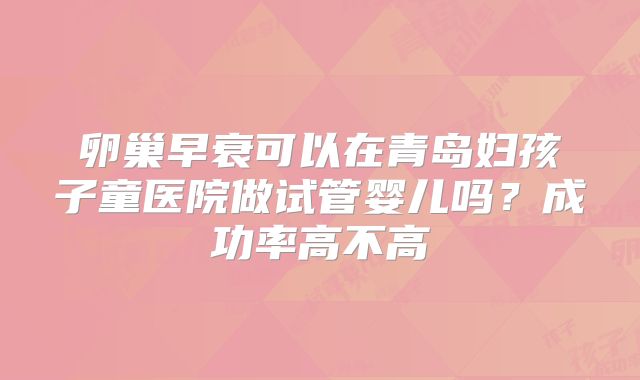 卵巢早衰可以在青岛妇孩子童医院做试管婴儿吗？成功率高不高
