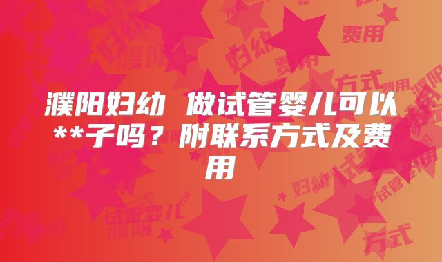濮阳妇幼 做试管婴儿可以**子吗？附联系方式及费用