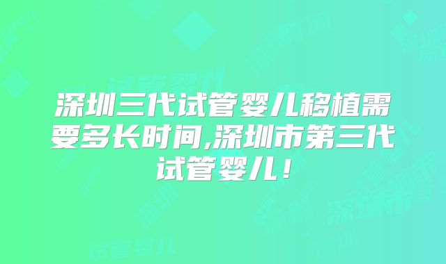 深圳三代试管婴儿移植需要多长时间,深圳市第三代试管婴儿！