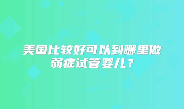 美国比较好可以到哪里做弱症试管婴儿？