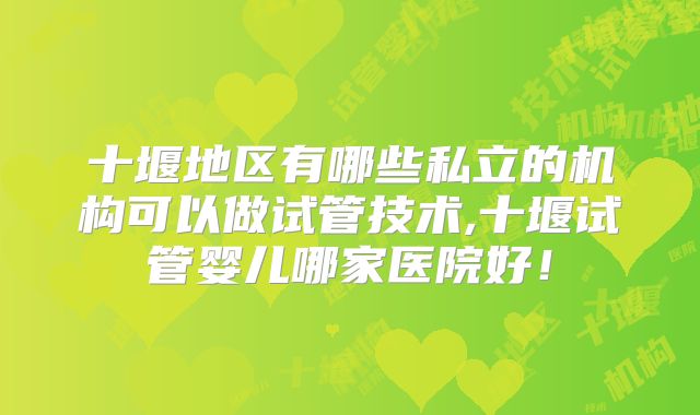 十堰地区有哪些私立的机构可以做试管技术,十堰试管婴儿哪家医院好！
