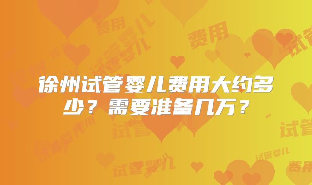 徐州试管婴儿费用大约多少？需要准备几万？