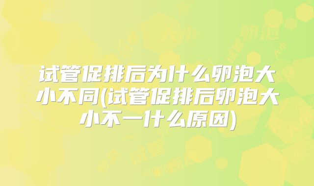 试管促排后为什么卵泡大小不同(试管促排后卵泡大小不一什么原因)