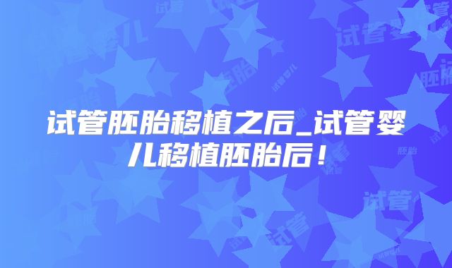 试管胚胎移植之后_试管婴儿移植胚胎后！