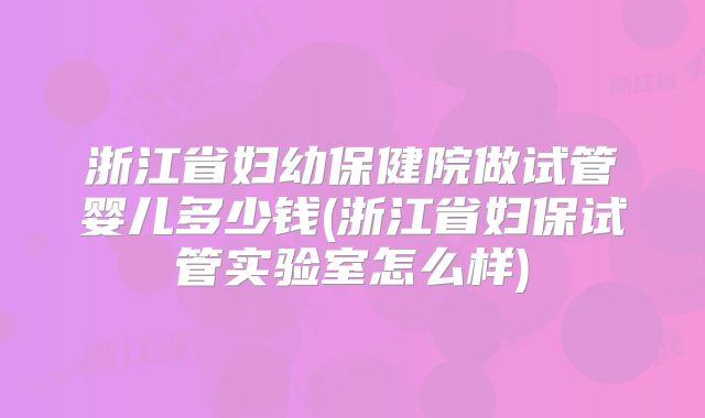 浙江省妇幼保健院做试管婴儿多少钱(浙江省妇保试管实验室怎么样)