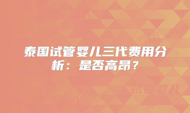 泰国试管婴儿三代费用分析：是否高昂？