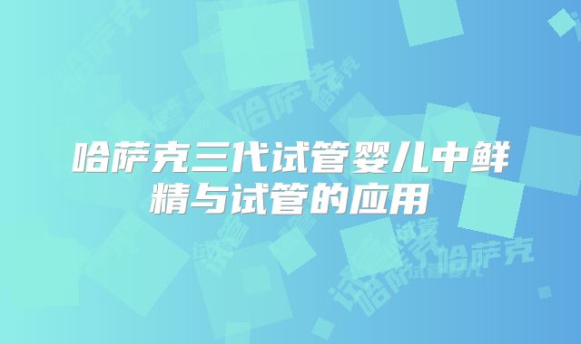 哈萨克三代试管婴儿中鲜精与试管的应用