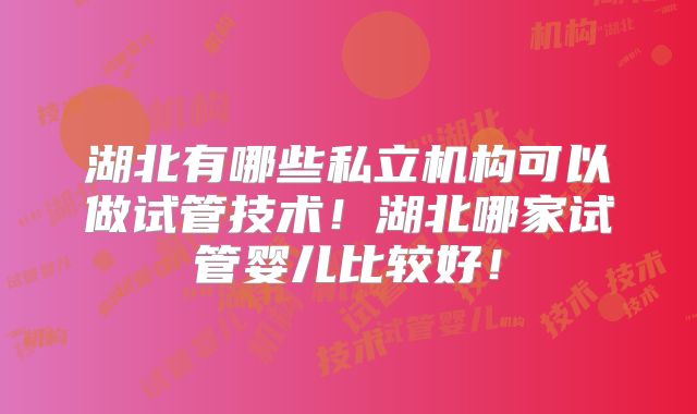 湖北有哪些私立机构可以做试管技术!湖北哪家试管婴儿比较好!