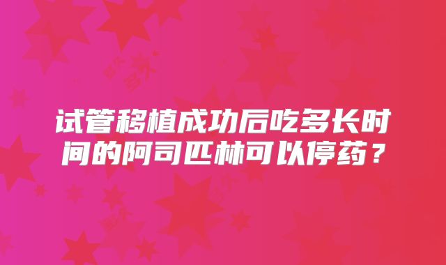 试管移植成功后吃多长时间的阿司匹林可以停药？