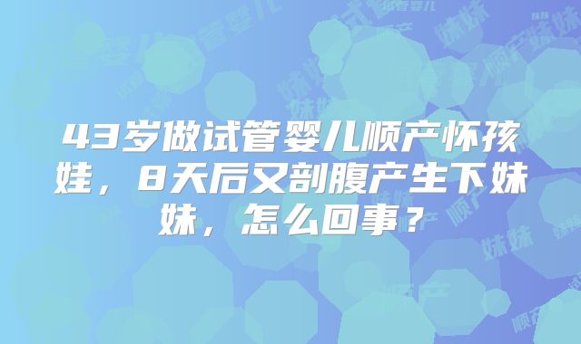 43岁做试管婴儿顺产怀孩娃，8天后又剖腹产生下妹妹，怎么回事？