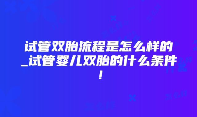 试管双胎流程是怎么样的_试管婴儿双胎的什么条件!