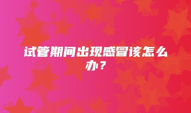 试管期间出现感冒该怎么办？