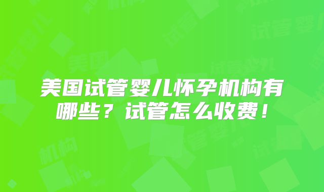 美国试管婴儿怀孕机构有哪些？试管怎么收费！