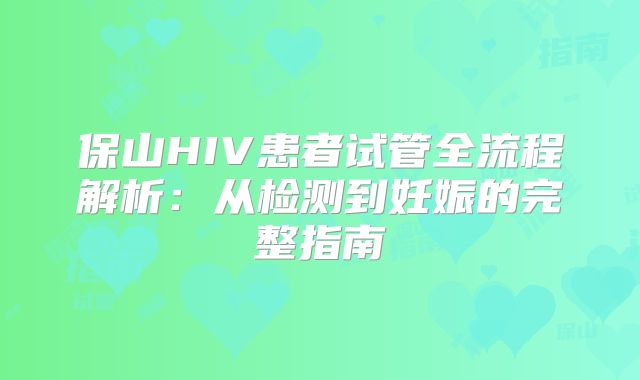 保山HIV患者试管全流程解析：从检测到妊娠的完整指南