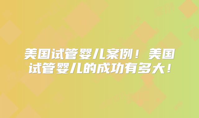 美国试管婴儿案例！美国试管婴儿的成功有多大！