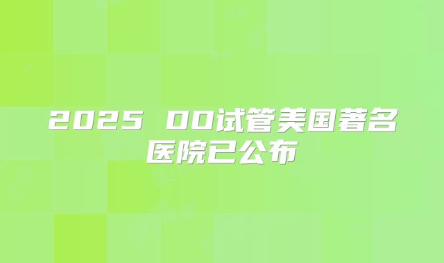 2025 DO试管美国著名医院已公布