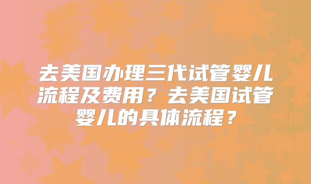 去美国办理三代试管婴儿流程及费用？去美国试管婴儿的具体流程？