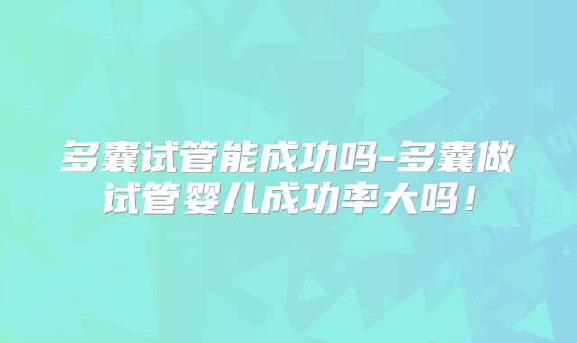 多囊试管能成功吗-多囊做试管婴儿成功率大吗！