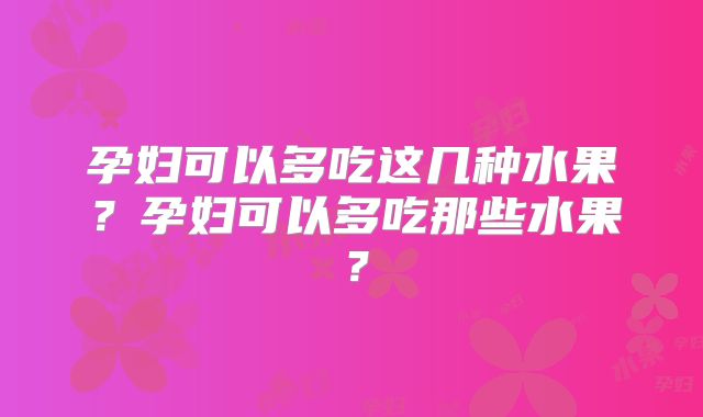 孕妇可以多吃这几种水果？孕妇可以多吃那些水果？