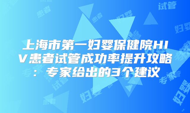 上海市第一妇婴保健院HIV患者试管成功率提升攻略：专家给出的3个建议