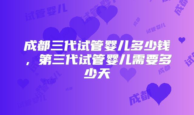 成都三代试管婴儿多少钱，第三代试管婴儿需要多少天