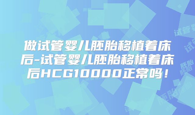 做试管婴儿胚胎移植着床后-试管婴儿胚胎移植着床后HCG10000正常吗！