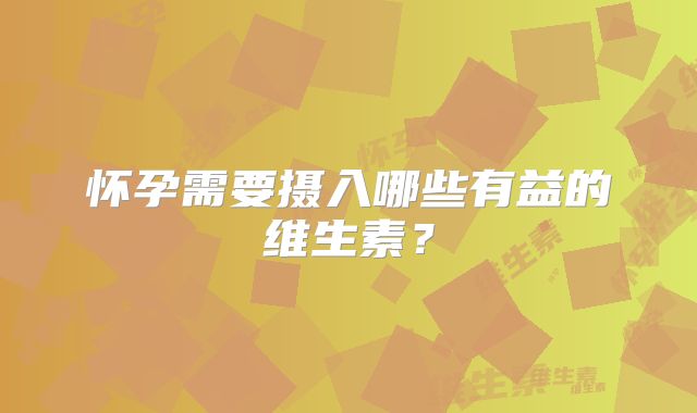 怀孕需要摄入哪些有益的维生素?