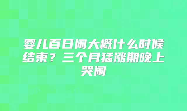 婴儿百日闹大概什么时候结束？三个月猛涨期晚上哭闹