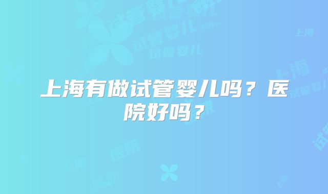 上海有做试管婴儿吗？医院好吗？