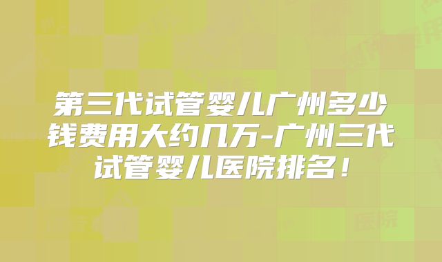 第三代试管婴儿广州多少钱费用大约几万-广州三代试管婴儿医院排名！