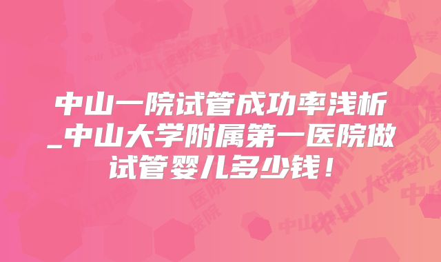 中山一院试管成功率浅析_中山大学附属第一医院做试管婴儿多少钱！