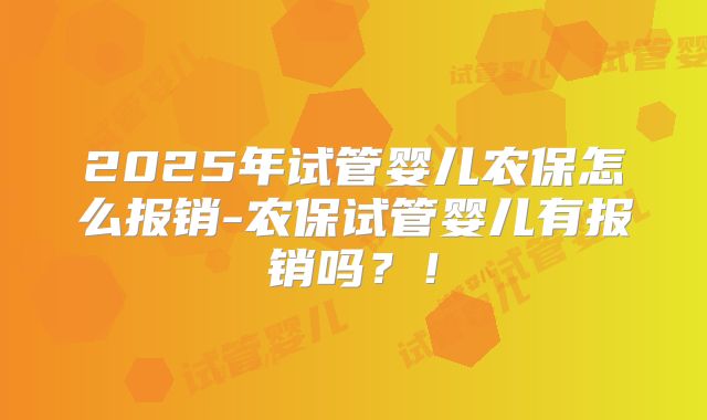 2025年试管婴儿农保怎么报销-农保试管婴儿有报销吗?!