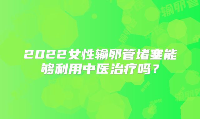 2022女性输卵管堵塞能够利用中医治疗吗?