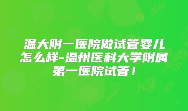 温大附一医院做试管婴儿怎么样-温州医科大学附属第一医院试管!