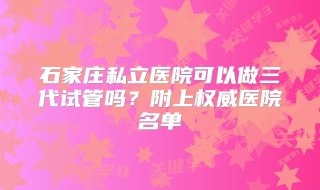 石家庄私立医院可以做三代试管吗？附上权威医院名单