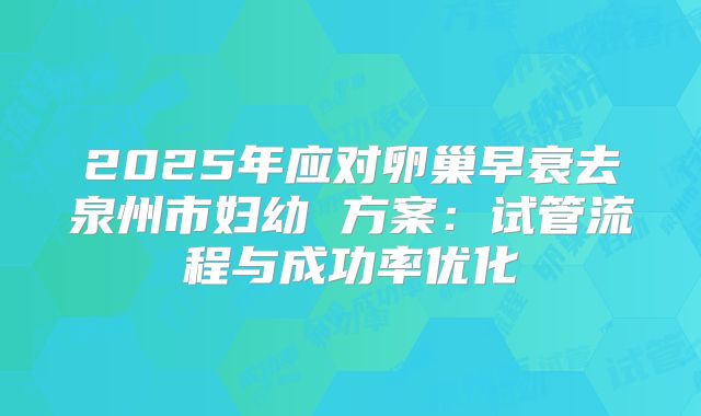 2025年应对卵巢早衰去泉州市妇幼 方案：试管流程与成功率优化