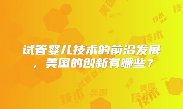 试管婴儿技术的前沿发展，美国的创新有哪些？