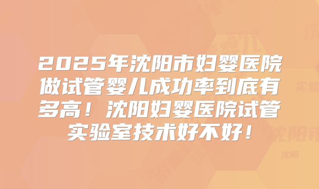 2025年沈阳市妇婴医院做试管婴儿成功率到底有多高！沈阳妇婴医院试管实验室技术好不好！