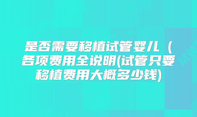 是否需要移植试管婴儿（各项费用全说明(试管只要移植费用大概多少钱)